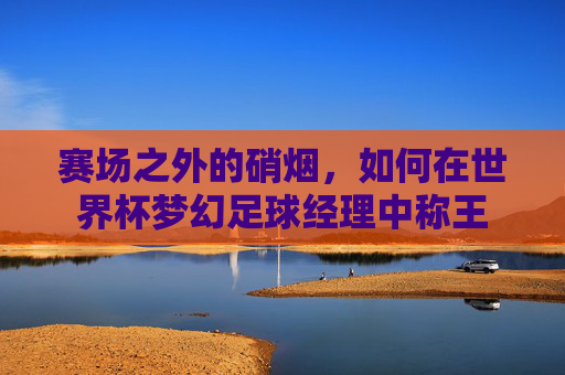 赛场之外的硝烟，如何在世界杯梦幻足球经理中称王