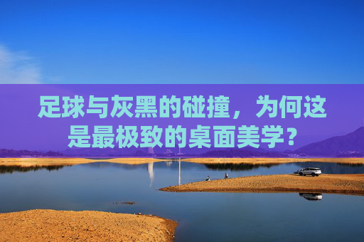 足球与灰黑的碰撞，为何这是最极致的桌面美学？