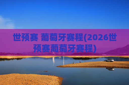 世预赛 葡萄牙赛程(2026世预赛葡萄牙赛程)