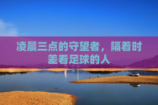 凌晨三点的守望者，隔着时差看足球的人