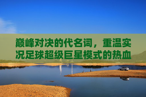 巅峰对决的代名词,重温实况足球超级巨星模式的热血与荣耀