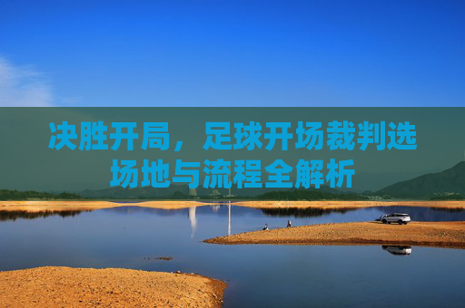 决胜开局,足球开场裁判选场地与流程全解析
