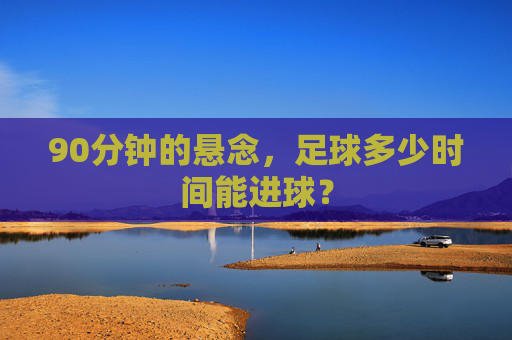 90分钟的悬念，足球多少时间能进球？
