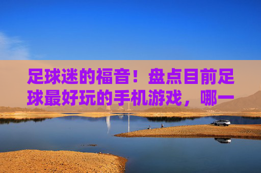 足球迷的福音！盘点目前足球最好玩的手机游戏，哪一款是你的菜？