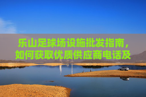 乐山足球场设施批发指南,如何获取优质供应商电话及选购建议