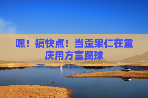 嘿！搞快点！当歪果仁在重庆用方言踢球