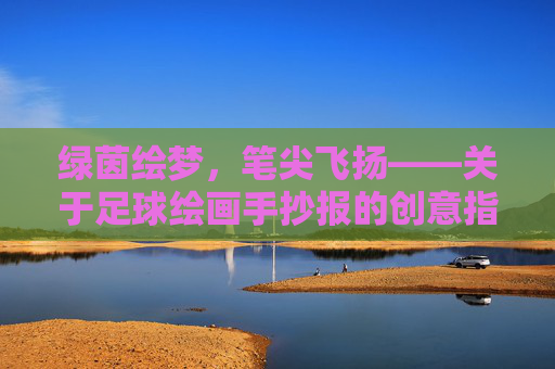 绿茵绘梦,笔尖飞扬——关于足球绘画手抄报的创意指南