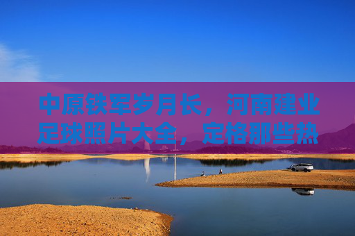 中原铁军岁月长，河南建业足球照片大全，定格那些热血瞬间
