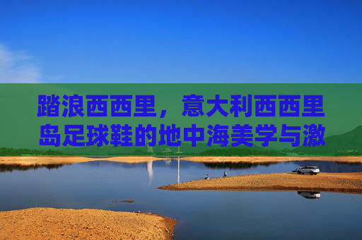 踏浪西西里,意大利西西里岛足球鞋的地中海美学与激情