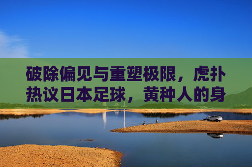 破除偏见与重塑极限,虎扑热议日本足球,黄种人的身体上限究竟在哪里?