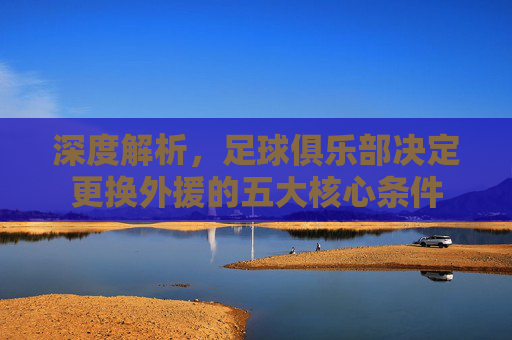 深度解析，足球俱乐部决定更换外援的五大核心条件