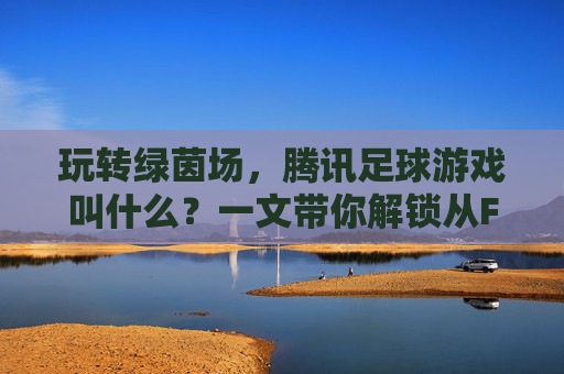 玩转绿茵场,腾讯足球游戏叫什么?一文带你解锁从FIFA到eFootball的传奇之路