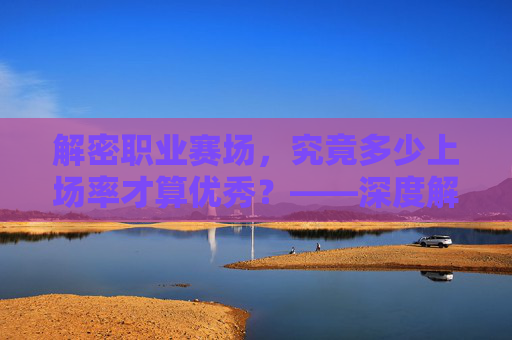 解密职业赛场，究竟多少上场率才算优秀？——深度解析足球球员的出场数据