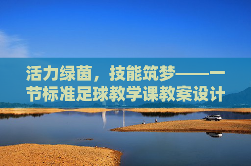 活力绿茵,技能筑梦——一节标准足球教学课教案设计