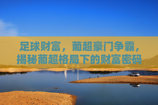 足球财富,葡超豪门争霸,揭秘葡超格局下的财富密码