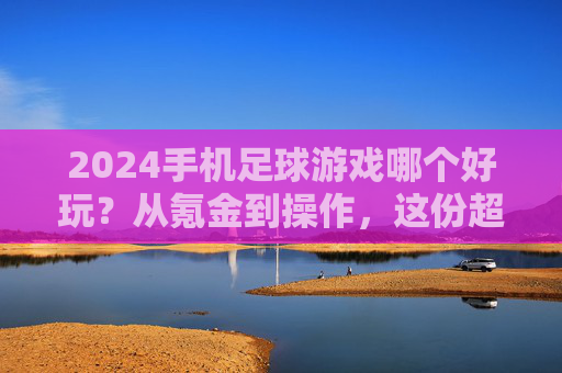 2024手机足球游戏哪个好玩？从氪金到操作，这份超全指南帮你选出最适合自己的！