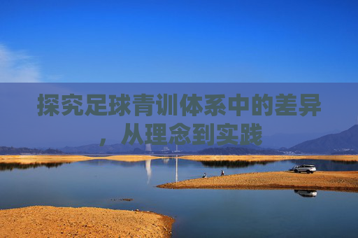 探究足球青训体系中的差异，从理念到实践