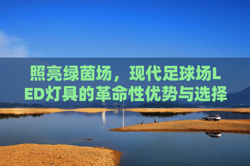 照亮绿茵场，现代足球场LED灯具的革命性优势与选择指南