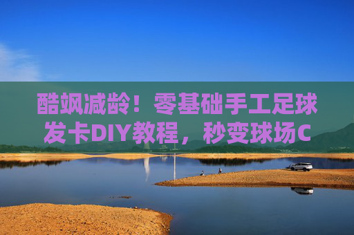 酷飒减龄！零基础手工足球发卡DIY教程，秒变球场C位