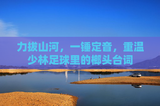 力拔山河,一锤定音,重温少林足球里的榔头台词
