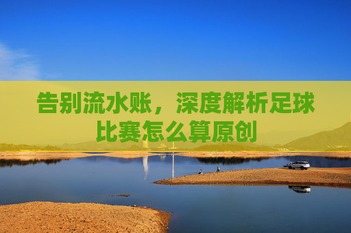 告别流水账,深度解析足球比赛怎么算原创