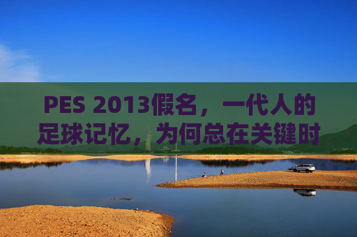 PES 2013假名,一代人的足球记忆,为何总在关键时刻露馅?