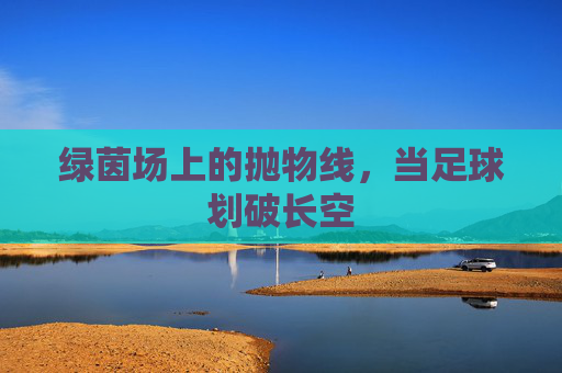 绿茵场上的抛物线，当足球划破长空