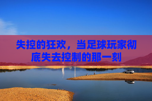 失控的狂欢，当足球玩家彻底失去控制的那一刻