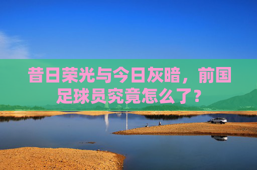昔日荣光与今日灰暗，前国足球员究竟怎么了？