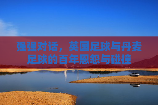 强强对话，英国足球与丹麦足球的百年恩怨与碰撞