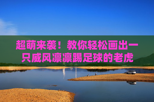 超萌来袭!教你轻松画出一只威风凛凛踢足球的老虎