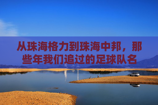 从珠海格力到珠海中邦,那些年我们追过的足球队名
