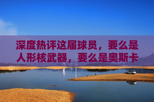 深度热评这届球员，要么是人形核武器，要么是奥斯卡影帝