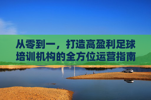 从零到一,打造高盈利足球培训机构的全方位运营指南