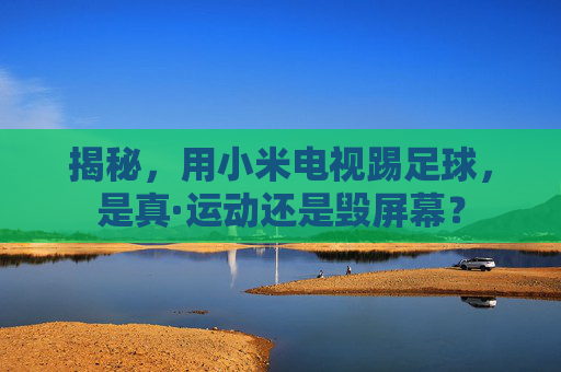 揭秘,用小米电视踢足球,是真·运动还是毁屏幕?