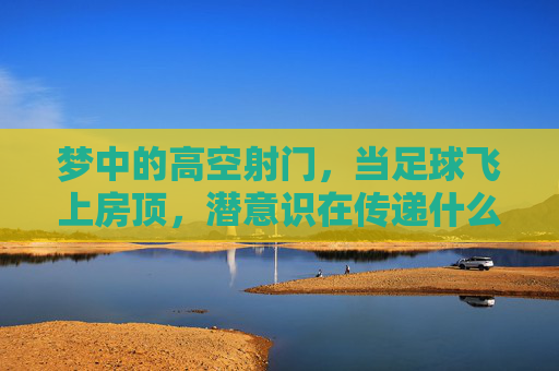 梦中的高空射门,当足球飞上房顶,潜意识在传递什么信号?