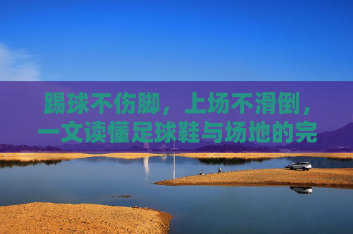 踢球不伤脚,上场不滑倒,一文读懂足球鞋与场地的完美匹配
