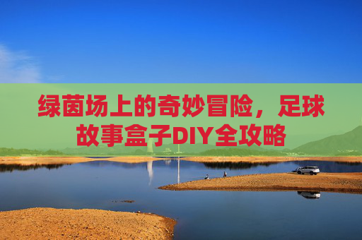 绿茵场上的奇妙冒险,足球故事盒子DIY全攻略