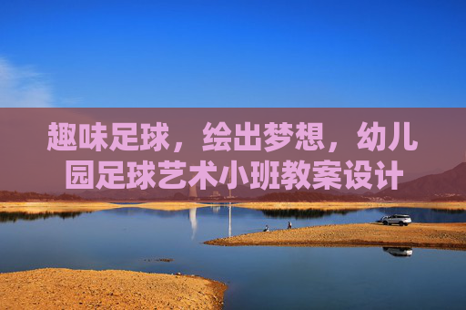 趣味足球,绘出梦想,幼儿园足球艺术小班教案设计
