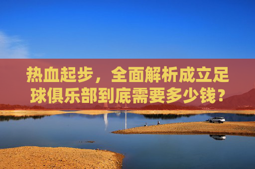 热血起步，全面解析成立足球俱乐部到底需要多少钱？