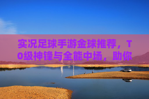 实况足球手游金球推荐，T0级神锋与全能中场，助你上分必备阵容！