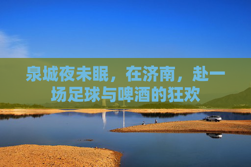 泉城夜未眠，在济南，赴一场足球与啤酒的狂欢
