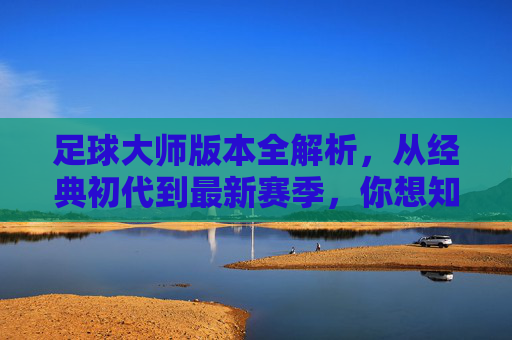 足球大师版本全解析，从经典初代到最新赛季，你想知道的都在这里