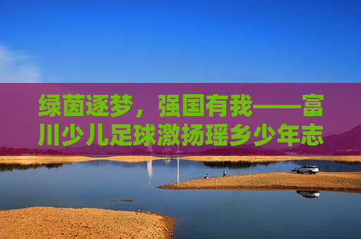 绿茵逐梦，强国有我——富川少儿足球激扬瑶乡少年志