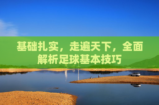 基础扎实，走遍天下，全面解析足球基本技巧