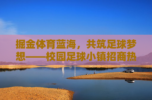 掘金体育蓝海，共筑足球梦想——校园足球小镇招商热线火热开启！