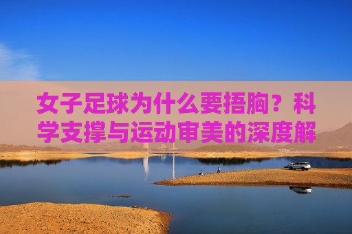 女子足球为什么要捂胸？科学支撑与运动审美的深度解析