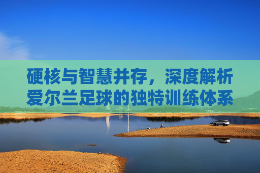 硬核与智慧并存，深度解析爱尔兰足球的独特训练体系