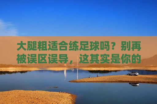 大腿粗适合练足球吗？别再被误区误导，这其实是你的天选运动！