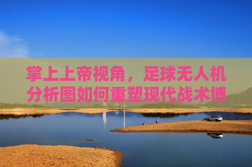 掌上上帝视角，足球无人机分析图如何重塑现代战术博弈